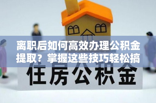 泰安离职后如何高效办理公积金提取？掌握这些技巧轻松搞定