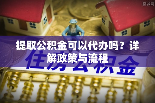 泰安提取公积金可以代办吗？详解政策与流程