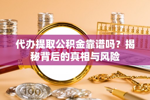泰安代办提取公积金靠谱吗？揭秘背后的真相与风险