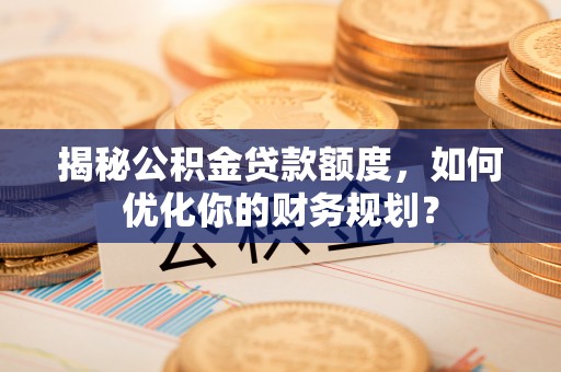 泰安揭秘公积金贷款额度，如何优化你的财务规划？