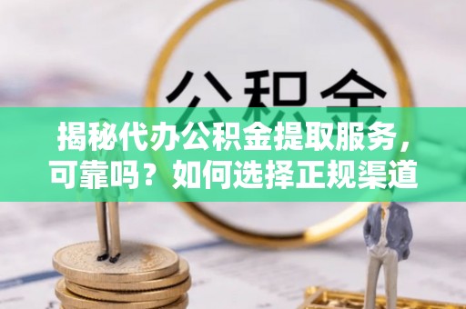 泰安揭秘代办公积金提取服务，可靠吗？如何选择正规渠道？