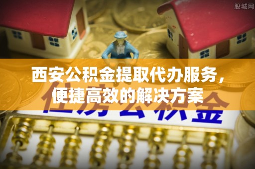 泰安西安公积金提取代办服务，便捷高效的解决方案