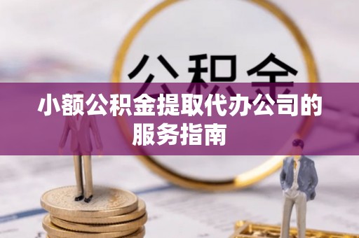 泰安小额公积金提取代办公司的服务指南