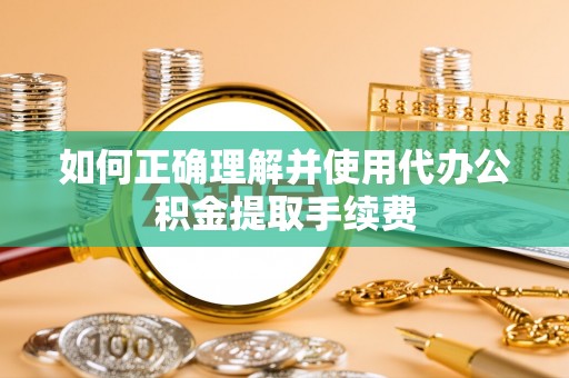 泰安如何正确理解并使用代办公积金提取手续费