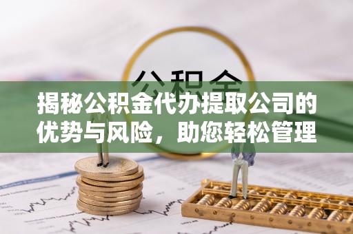 泰安揭秘公积金代办提取公司的优势与风险，助您轻松管理财务