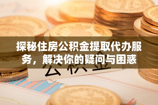 泰安探秘住房公积金提取代办服务，解决你的疑问与困惑