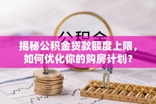 泰安揭秘公积金贷款额度上限，如何优化你的购房计划？