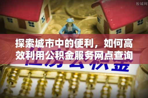 泰安探索城市中的便利，如何高效利用公积金服务网点查询