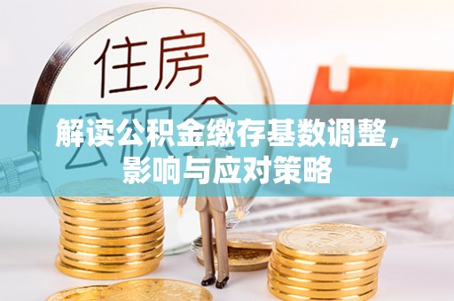泰安解读公积金缴存基数调整，影响与应对策略