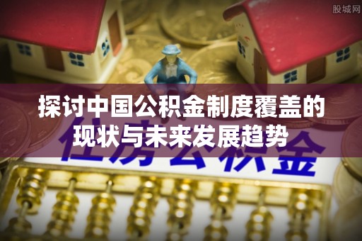 泰安探讨中国公积金制度覆盖的现状与未来发展趋势