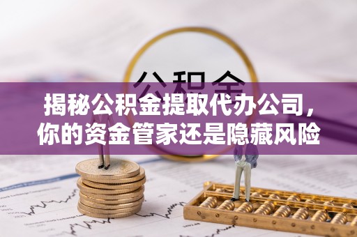 泰安揭秘公积金提取代办公司，你的资金管家还是隐藏风险？