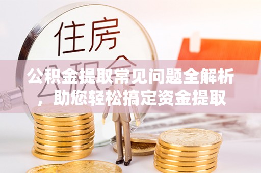 泰安公积金提取常见问题全解析，助您轻松搞定资金提取