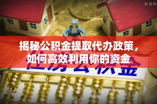 泰安揭秘公积金提取代办政策，如何高效利用你的资金
