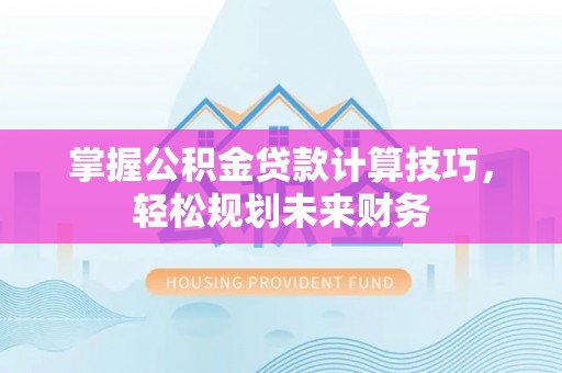 泰安掌握公积金贷款计算技巧，轻松规划未来财务