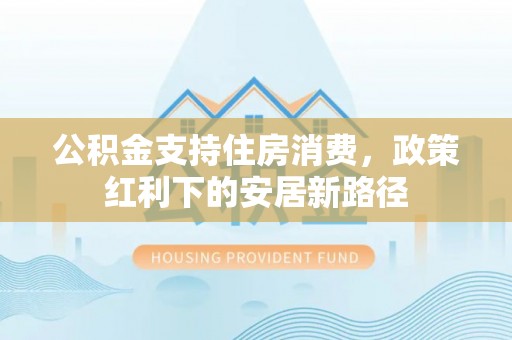 泰安公积金支持住房消费，政策红利下的安居新路径