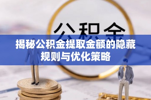 泰安揭秘公积金提取金额的隐藏规则与优化策略