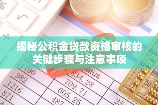 泰安揭秘公积金贷款资格审核的关键步骤与注意事项