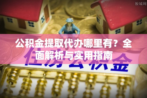 泰安公积金提取代办哪里有？全面解析与实用指南