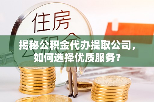泰安揭秘公积金代办提取公司，如何选择优质服务？