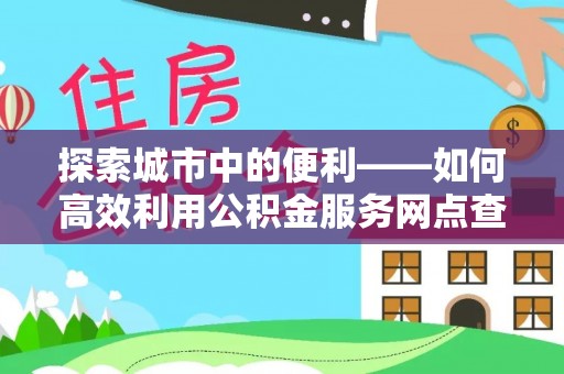 泰安探索城市中的便利——如何高效利用公积金服务网点查询功能