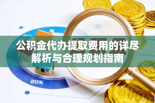 泰安公积金代办提取费用的详尽解析与合理规划指南