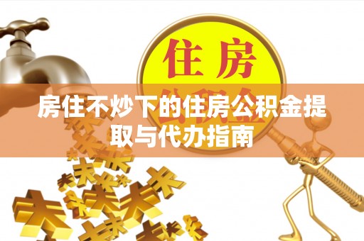 泰安房住不炒下的住房公积金提取与代办指南