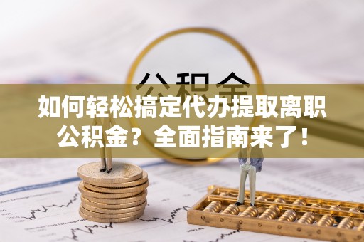 泰安如何轻松搞定代办提取离职公积金？全面指南来了！