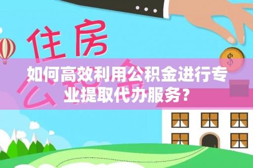 泰安如何高效利用公积金进行专业提取代办服务？