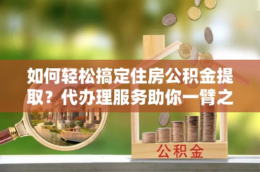泰安如何轻松搞定住房公积金提取？代办理服务助你一臂之力