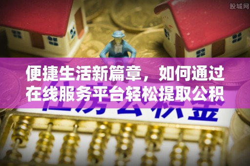 泰安便捷生活新篇章，如何通过在线服务平台轻松提取公积金