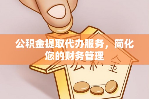 泰安公积金提取代办服务，简化您的财务管理