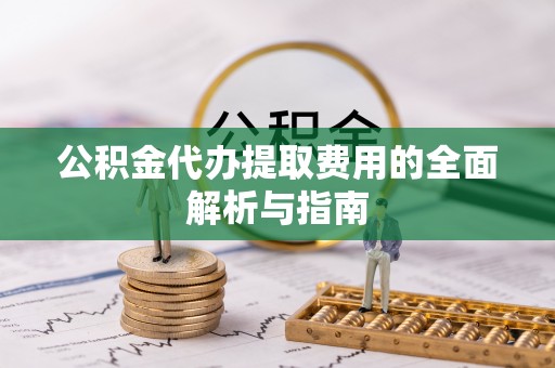 泰安公积金代办提取费用的全面解析与指南