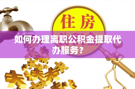 泰安如何办理离职公积金提取代办服务？