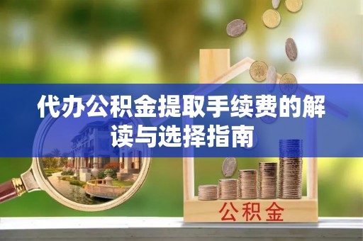 泰安代办公积金提取手续费的解读与选择指南