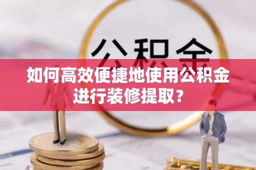 泰安如何高效便捷地使用公积金进行装修提取？