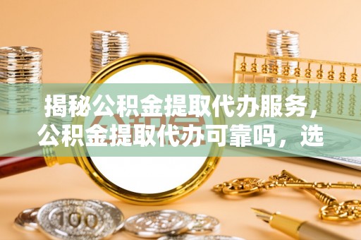 泰安揭秘公积金提取代办服务，公积金提取代办可靠吗，选择需谨慎