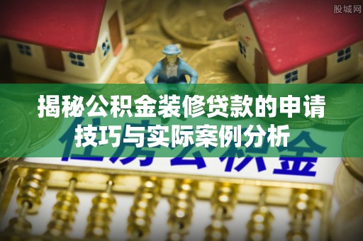 泰安揭秘公积金装修贷款的申请技巧与实际案例分析