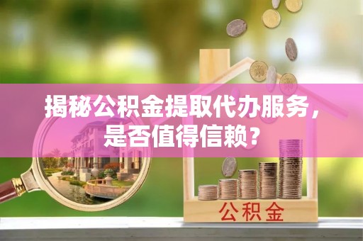 泰安揭秘公积金提取代办服务，是否值得信赖？