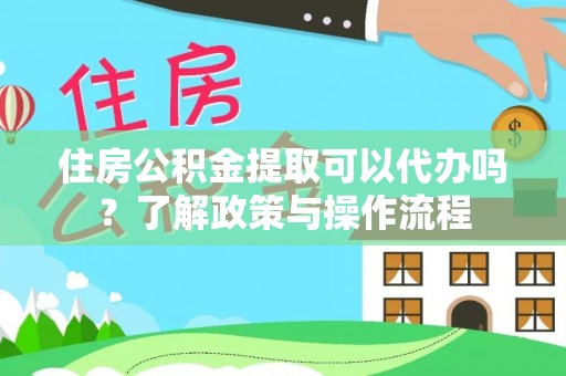 泰安住房公积金提取可以代办吗？了解政策与操作流程