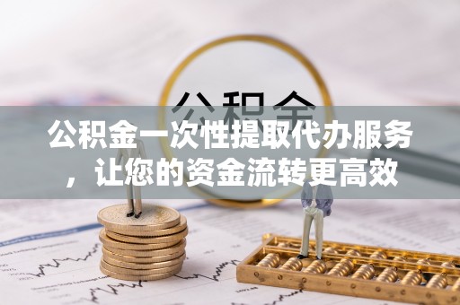 泰安公积金一次性提取代办服务，让您的资金流转更高效
