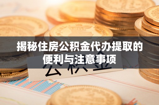 泰安揭秘住房公积金代办提取的便利与注意事项