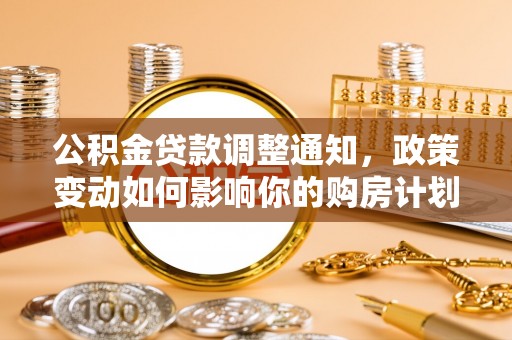 泰安公积金贷款调整通知，政策变动如何影响你的购房计划？