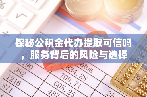 泰安探秘公积金代办提取可信吗，服务背后的风险与选择
