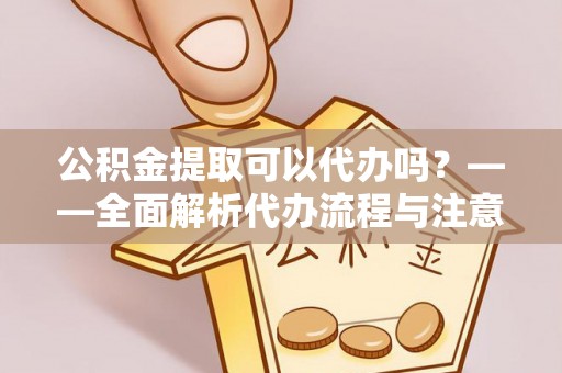 泰安公积金提取可以代办吗？——全面解析代办流程与注意事项